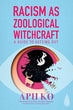 Racism as Zoological Witchcraft | Aph Ko