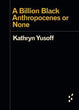 A Billion Black Anthropocenes or None | Kathryn Yusoff